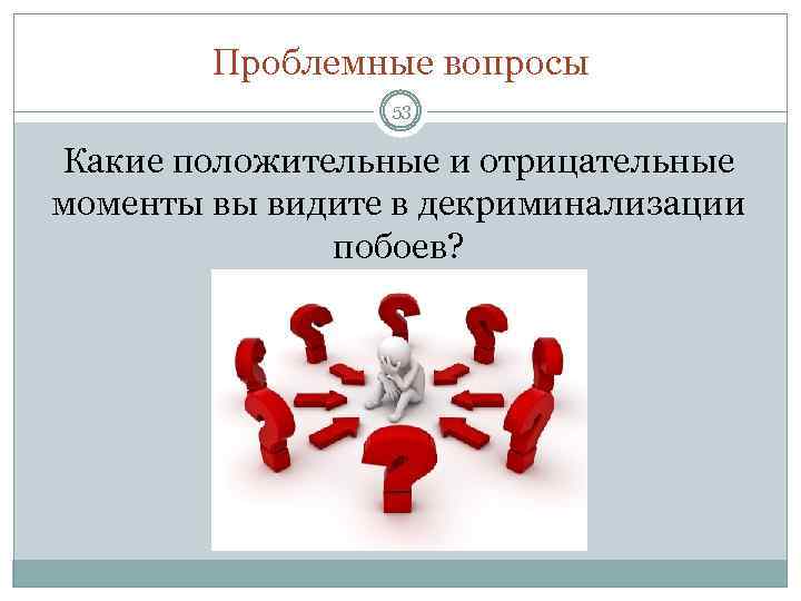 Проблемные вопросы 53 Какие положительные и отрицательные моменты вы видите в декриминализации побоев? 