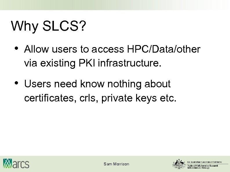Why SLCS? • Allow users to access HPC/Data/other via existing PKI infrastructure. • Users