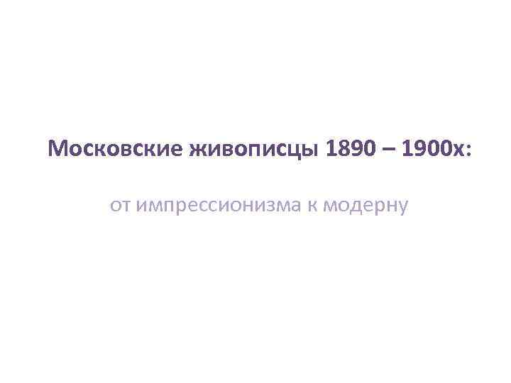 Московские живописцы 1890 – 1900 х: от импрессионизма к модерну 