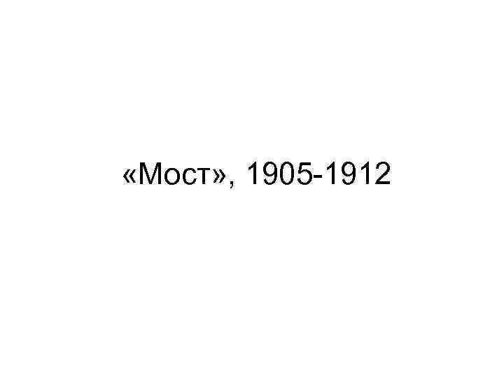  «Мост» , 1905 -1912 