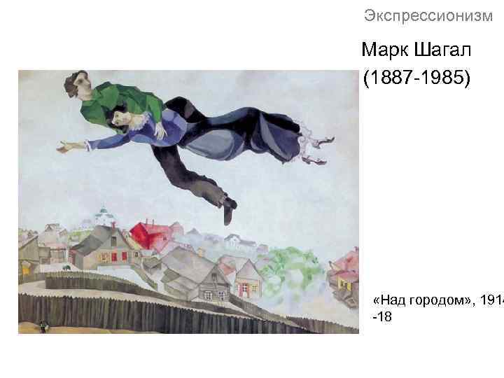 Экспрессионизм Марк Шагал (1887 -1985) «Над городом» , 1914 -18 