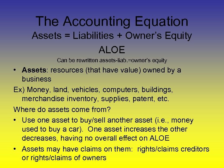 The Accounting Equation Assets = Liabilities + Owner’s Equity ALOE Can be rewritten assets-liab.