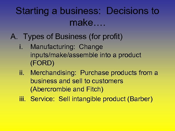 Starting a business: Decisions to make…. A. Types of Business (for profit) i. Manufacturing: