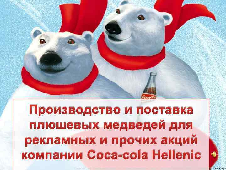 Производство и поставка плюшевых медведей для рекламных и прочих акций компании Coca-cola Hellenic 