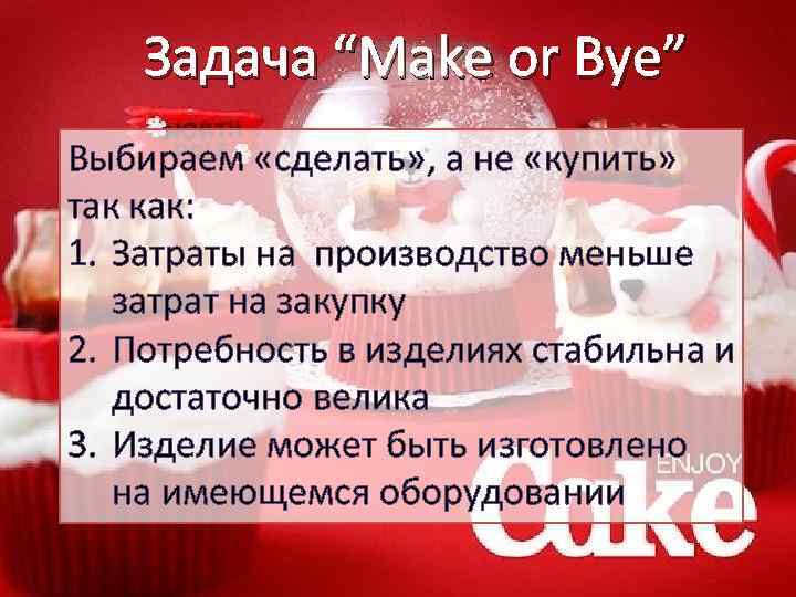 Задача “Make or Bye” Выбираем «сделать» , а не «купить» так как: 1. Затраты