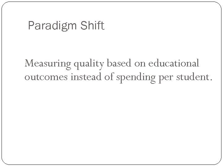 Paradigm Shift Measuring quality based on educational outcomes instead of spending per student. 
