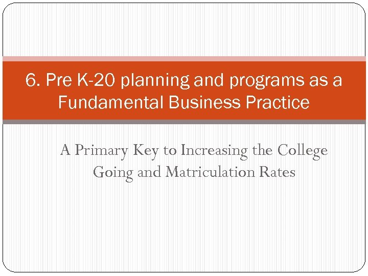 6. Pre K-20 planning and programs as a Fundamental Business Practice A Primary Key