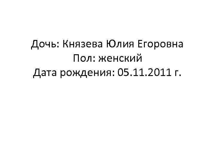Дочь: Князева Юлия Егоровна Пол: женский Дата рождения: 05. 11. 2011 г. 