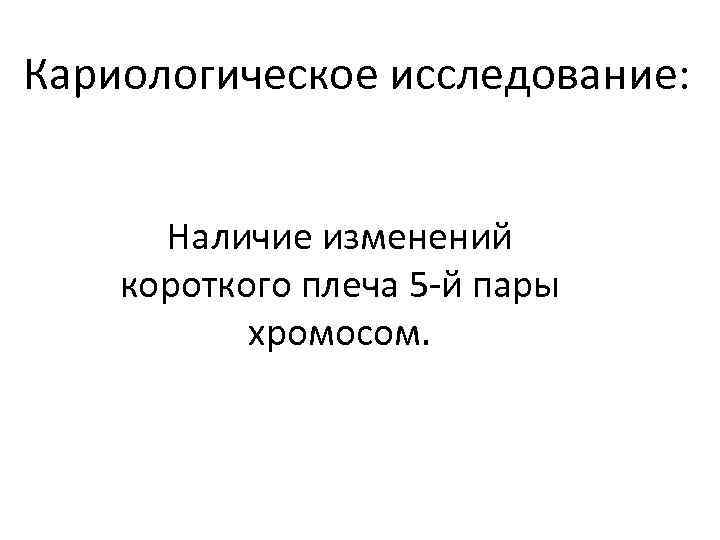 Кариологическое исследование: Наличие изменений короткого плеча 5 -й пары хромосом. 