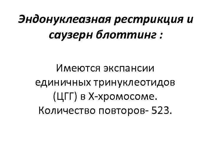 Эндонуклеазная рестрикция и саузерн блоттинг : Имеются экспансии единичных тринуклеотидов (ЦГГ) в Х-хромосоме. Количество
