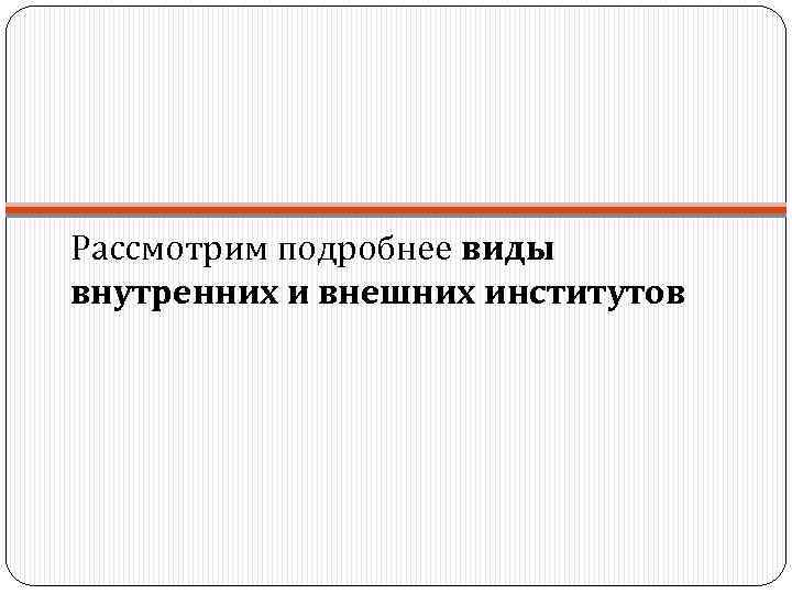 Рассмотрим подробнее виды внутренних и внешних институтов 