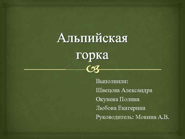 Альпийская горка Выполнили: Швецова Александра Окунева Полина Любова Екатерина Руководитель: Мокина А. В. 