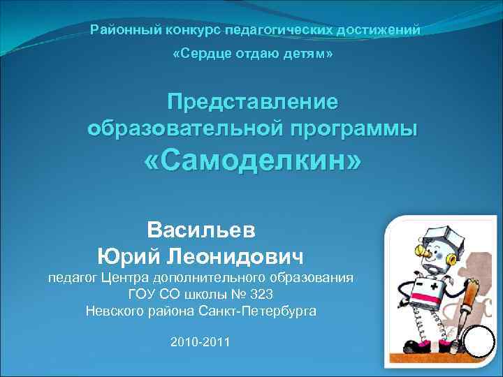 Районный конкурс педагогических достижений «Сердце отдаю детям» Представление образовательной программы «Самоделкин» Васильев Юрий Леонидович
