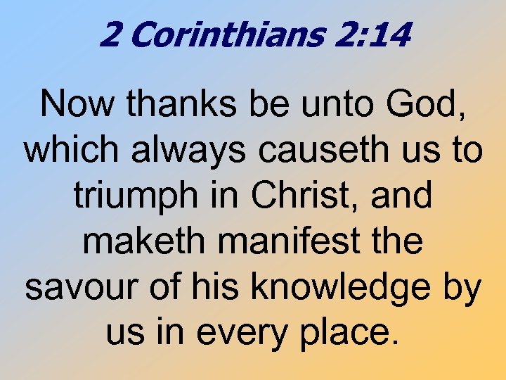 2 Corinthians 2: 14 Now thanks be unto God, which always causeth us to