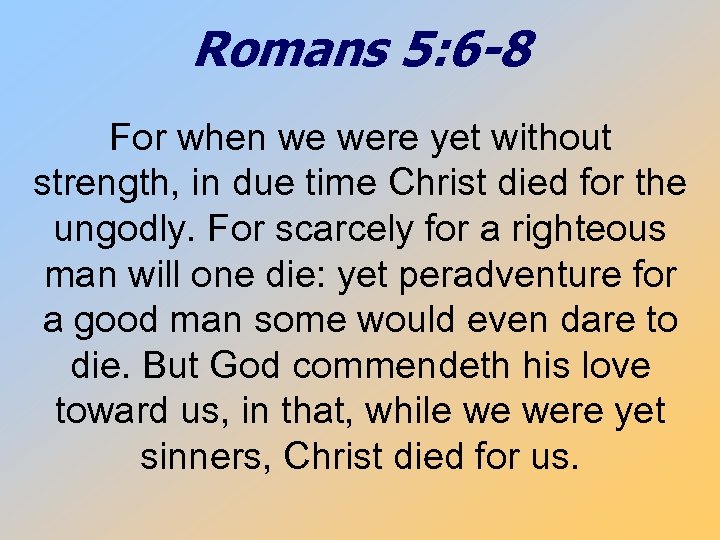 Romans 5: 6 -8 For when we were yet without strength, in due time