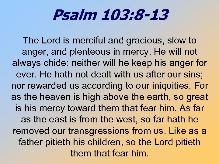 Psalm 103: 8 -13 The Lord is merciful and gracious, slow to anger, and