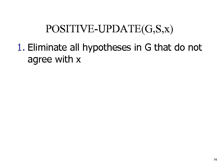 POSITIVE-UPDATE(G, S, x) 1. Eliminate all hypotheses in G that do not agree with