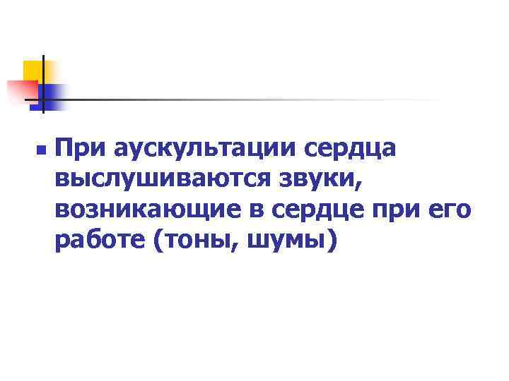 n При аускультации сердца выслушиваются звуки, возникающие в сердце при его работе (тоны, шумы)