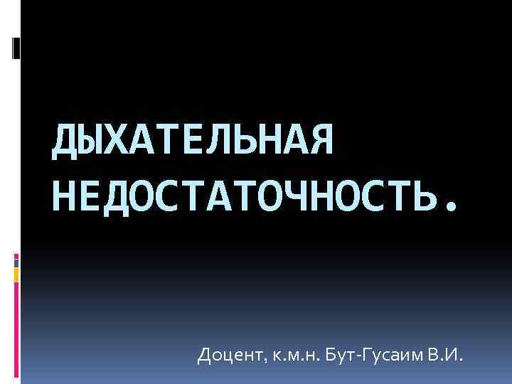 ДЫХАТЕЛЬНАЯ НЕДОСТАТОЧНОСТЬ. Доцент, к. м. н. Бут-Гусаим В. И. 