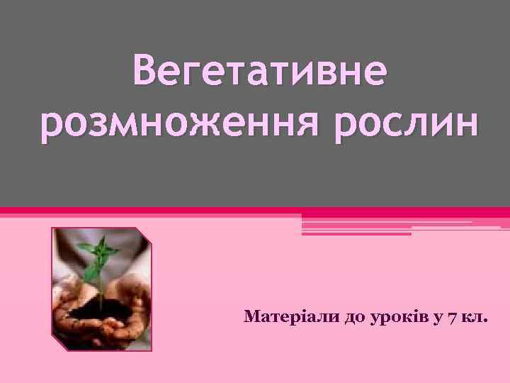 Вегетативне розмноження рослин Матеріали до уроків у 7 кл. 