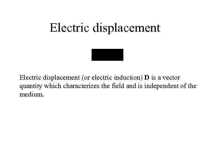 Electric displacement (or electric induction) D is a vector quantity which characterizes the field