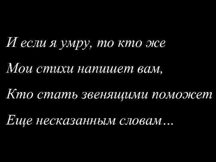 И если я умру, то кто же Мои стихи напишет вам, Кто стать звенящими