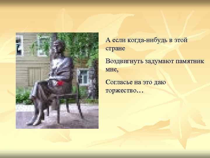 А если когда-нибудь в этой стране Воздвигнуть задумают памятник мне, Согласье на это даю