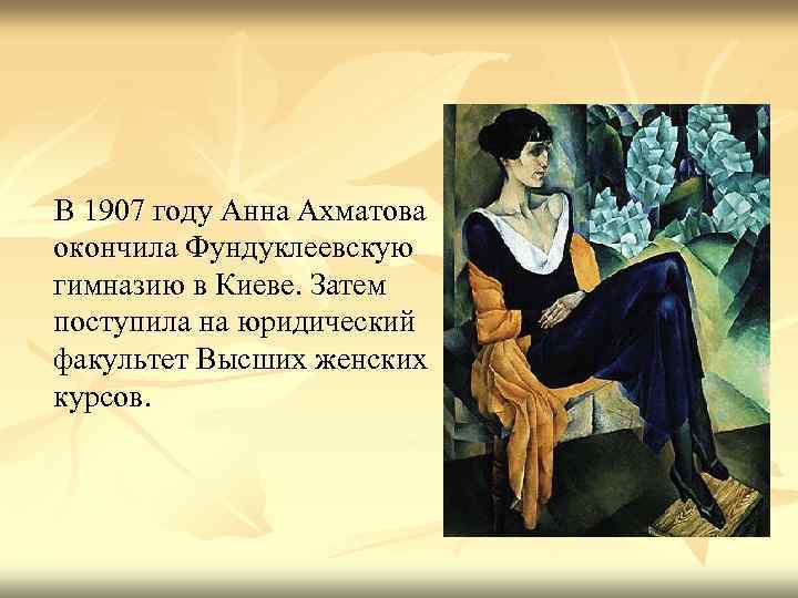 В 1907 году Анна Ахматова окончила Фундуклеевскую гимназию в Киеве. Затем поступила на юридический