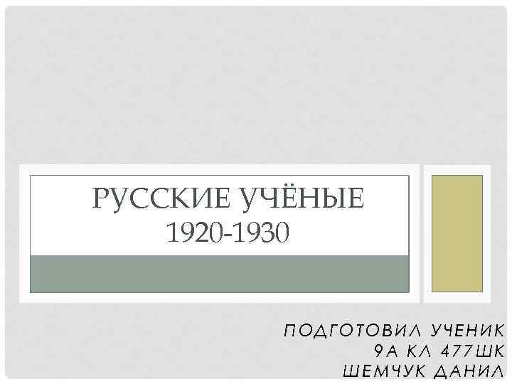 РУССКИЕ УЧЁНЫЕ 1920 -1930 ПОДГОТОВИЛ УЧЕНИК 9 А КЛ 477 ШК ШЕМЧУК ДАНИЛ 