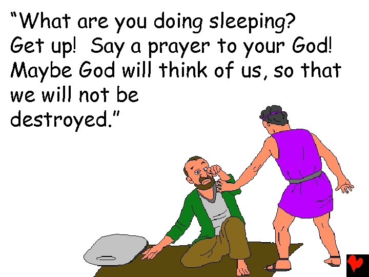 “What are you doing sleeping? Get up! Say a prayer to your God! Maybe