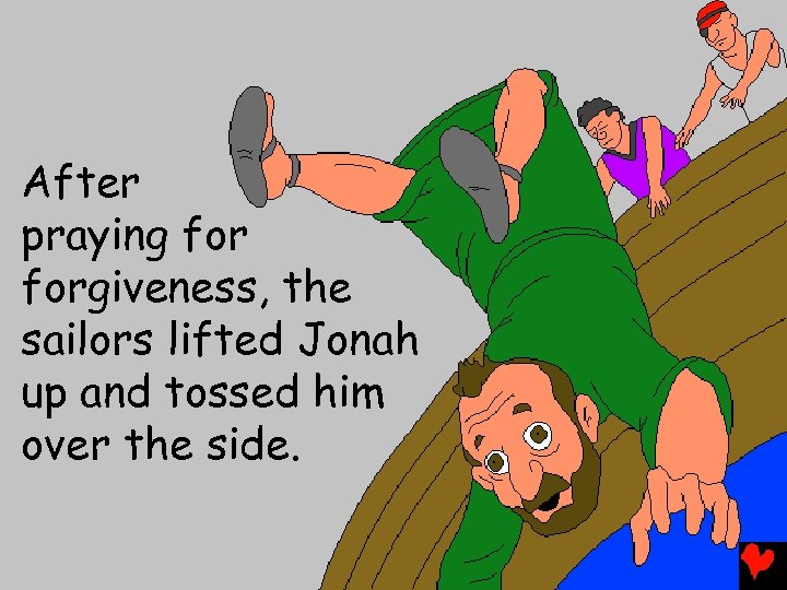 After praying forgiveness, the sailors lifted Jonah up and tossed him over the side.