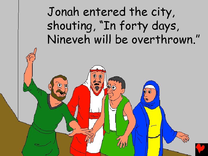 Jonah entered the city, shouting, “In forty days, Nineveh will be overthrown. ” 