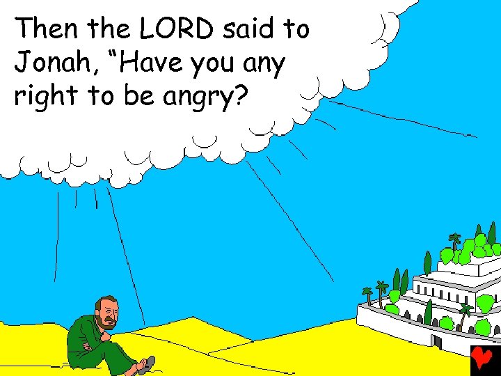 Then the LORD said to Jonah, “Have you any right to be angry? 