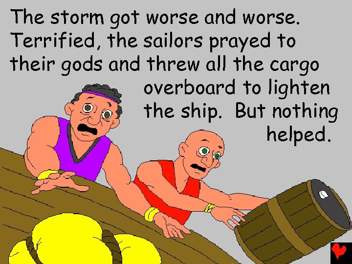 The storm got worse and worse. Terrified, the sailors prayed to their gods and