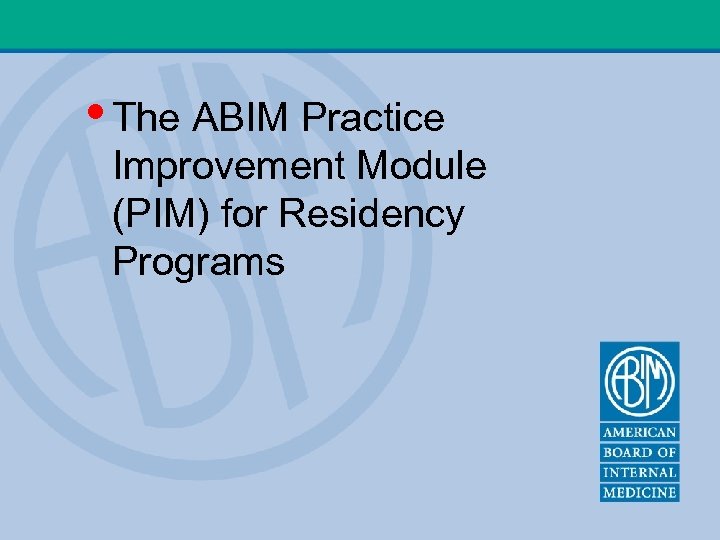  • The ABIM Practice Improvement Module (PIM) for Residency Programs 