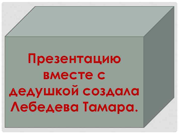 Презентацию вместе с дедушкой создала Лебедева Тамара. 