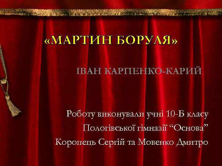  «МАРТИН БОРУЛЯ» ІВАН КАРПЕНКО-КАРИЙ Роботу виконували учні 10 -Б класу Пологівської гімназії “Основа”