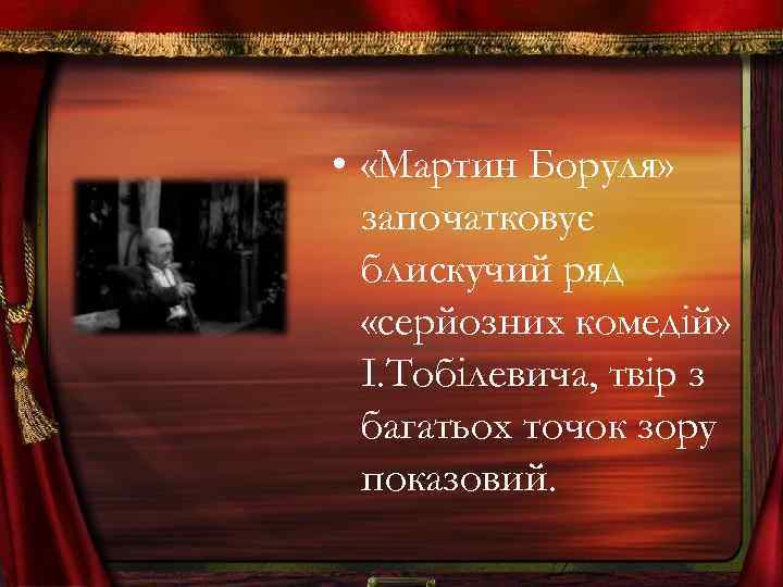  • «Мартин Боруля» започатковує блискучий ряд «серйозних комедій» І. Тобілевича, твір з багатьох