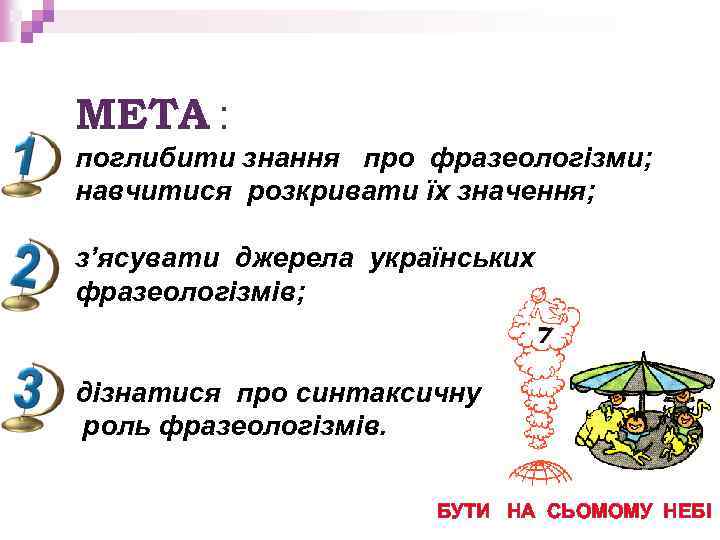 МЕТА : поглибити знання про фразеологізми; навчитися розкривати їх значення; з’ясувати джерела українських фразеологізмів;
