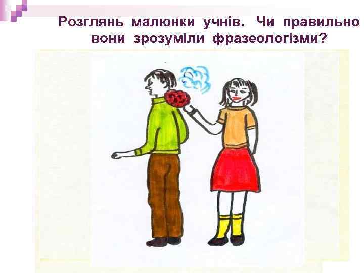Розглянь малюнки учнів. Чи правильно вони зрозуміли фразеологізми? 
