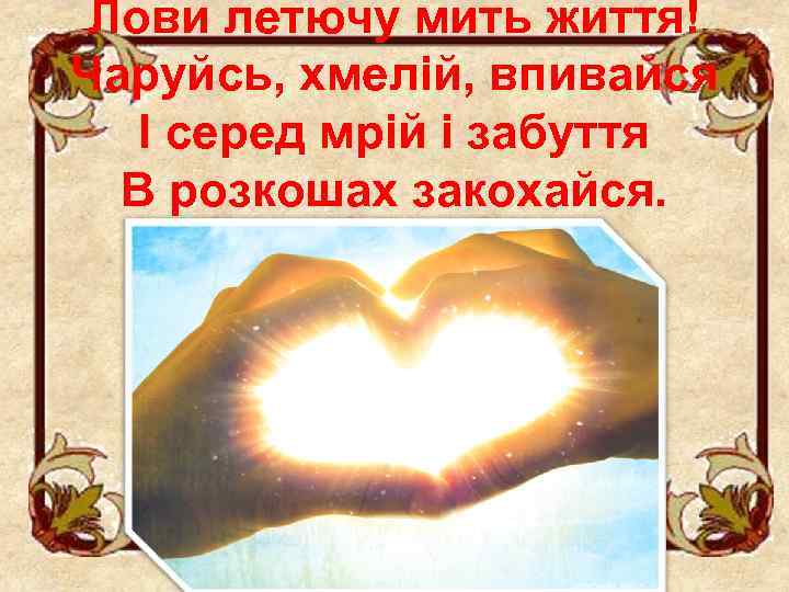 Лови летючу мить життя! Чаруйсь, хмелій, впивайся І серед мрій і забуття В розкошах