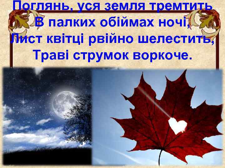Поглянь, уся земля тремтить В палких обіймах ночі, Лист квітці рвійно шелестить, Траві струмок