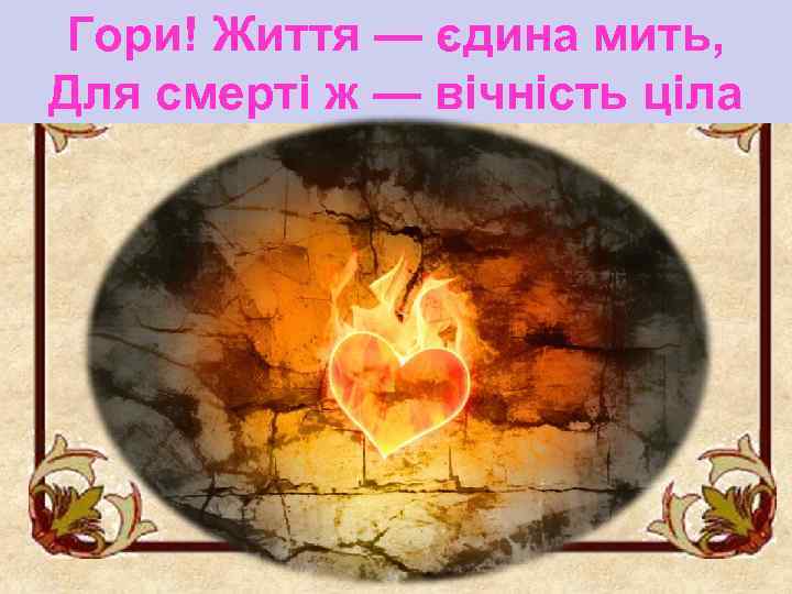 Гори! Життя — єдина мить, Для смерті ж — вічність ціла 