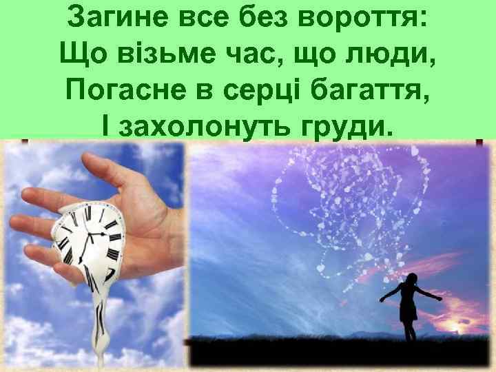 Загине все без вороття: Що візьме час, що люди, Погасне в серці багаття, І