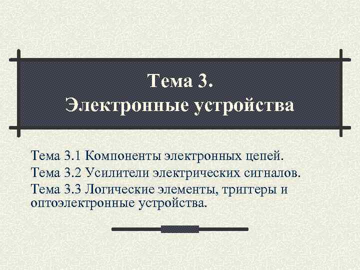 Тема 3. Электронные устройства Тема 3. 1 Компоненты электронных цепей. Тема 3. 2 Усилители