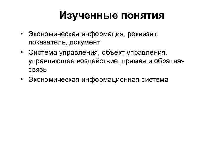 Изученные понятия • Экономическая информация, реквизит, показатель, документ • Система управления, объект управления, управляющее