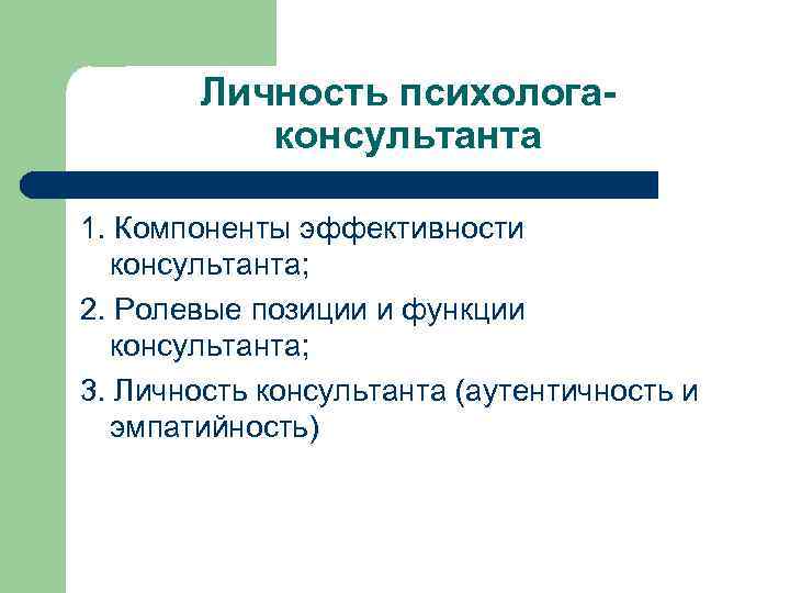 Личность психологаконсультанта 1. Компоненты эффективности консультанта; 2. Ролевые позиции и функции консультанта; 3. Личность