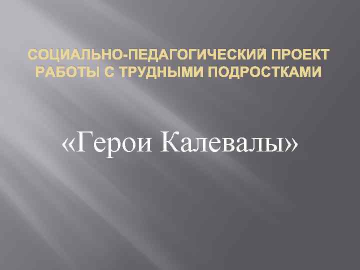 СОЦИАЛЬНО-ПЕДАГОГИЧЕСКИЙ ПРОЕКТ РАБОТЫ С ТРУДНЫМИ ПОДРОСТКАМИ «Герои Калевалы» 