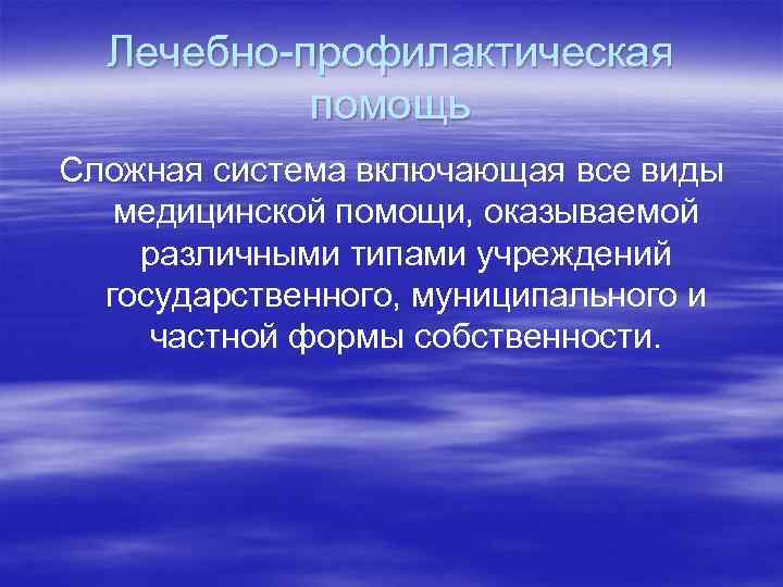 Лечебно-профилактическая помощь Сложная система включающая все виды медицинской помощи, оказываемой различными типами учреждений государственного,