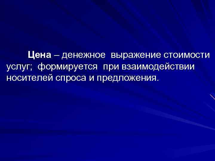 Цена – денежное выражение стоимости услуг; формируется при взаимодействии носителей спроса и предложения. 